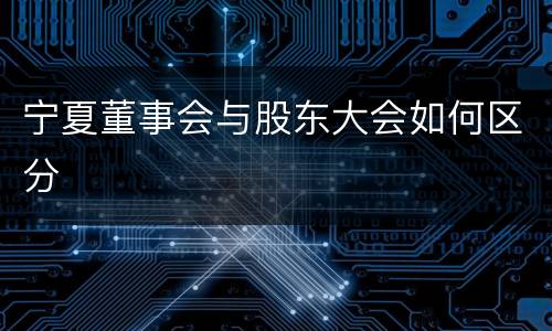 宁夏董事会与股东大会如何区分