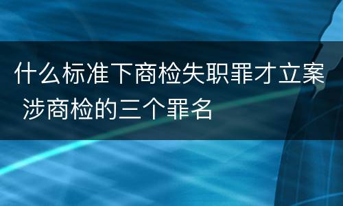 什么标准下商检失职罪才立案 涉商检的三个罪名