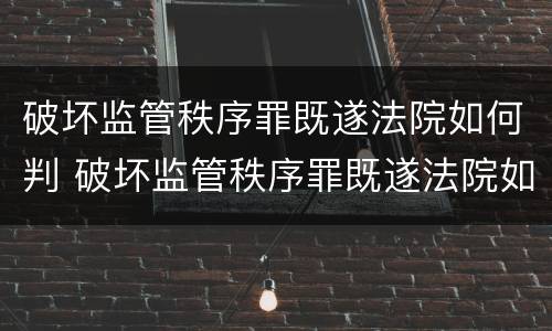 破坏监管秩序罪既遂法院如何判 破坏监管秩序罪既遂法院如何判定
