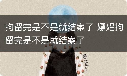 拘留完是不是就结案了 嫖娼拘留完是不是就结案了