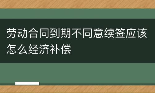 劳动合同到期不同意续签应该怎么经济补偿