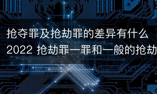 抢夺罪及抢劫罪的差异有什么2022 抢劫罪一罪和一般的抢劫罪