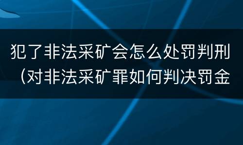犯了非法采矿会怎么处罚判刑（对非法采矿罪如何判决罚金）