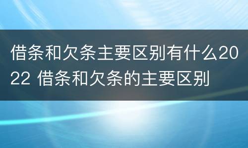 借条和欠条主要区别有什么2022 借条和欠条的主要区别
