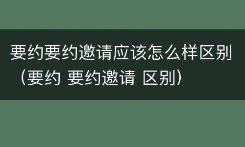 要约要约邀请应该怎么样区别（要约 要约邀请 区别）