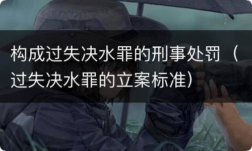 构成过失决水罪的刑事处罚（过失决水罪的立案标准）