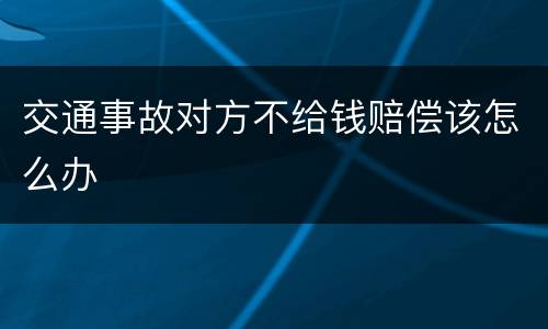 交通事故对方不给钱赔偿该怎么办