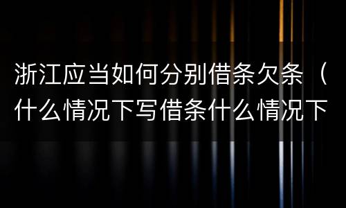 浙江应当如何分别借条欠条（什么情况下写借条什么情况下写欠条）