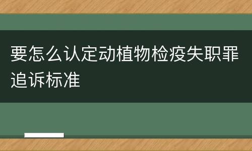 要怎么认定动植物检疫失职罪追诉标准