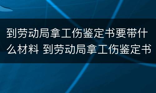 到劳动局拿工伤鉴定书要带什么材料 到劳动局拿工伤鉴定书要带什么材料呢