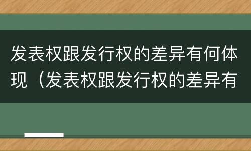 发表权跟发行权的差异有何体现（发表权跟发行权的差异有何体现呢）