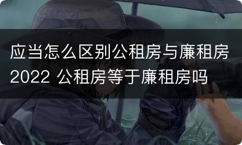 应当怎么区别公租房与廉租房2022 公租房等于廉租房吗