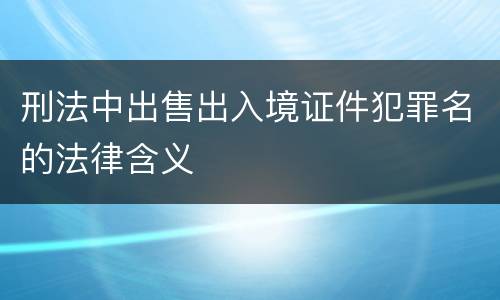 刑法中出售出入境证件犯罪名的法律含义