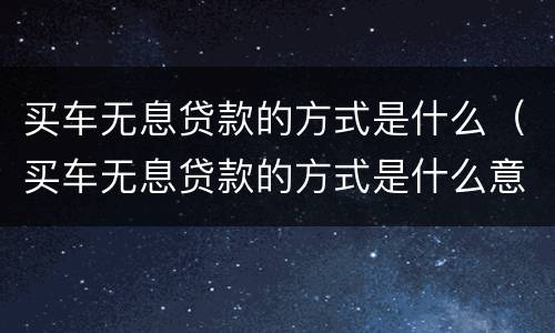 买车无息贷款的方式是什么（买车无息贷款的方式是什么意思）
