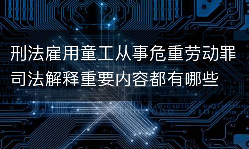 刑法雇用童工从事危重劳动罪司法解释重要内容都有哪些