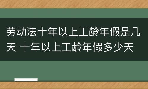 劳动法十年以上工龄年假是几天 十年以上工龄年假多少天