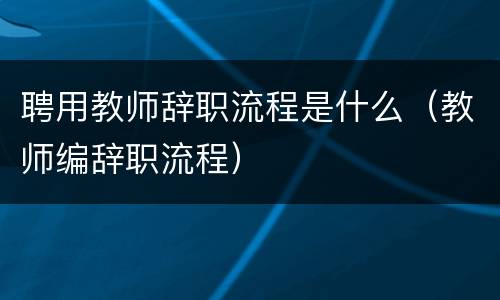 聘用教师辞职流程是什么(教师编辞职流程)