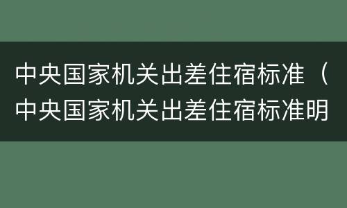 中央国家机关出差住宿标准（中央国家机关出差住宿标准明细表2019）