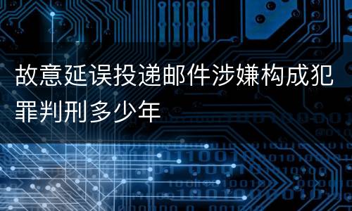 故意延误投递邮件涉嫌构成犯罪判刑多少年