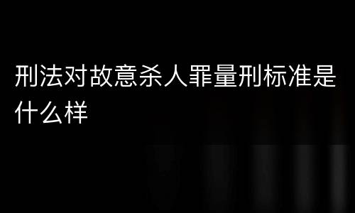 刑法对故意杀人罪量刑标准是什么样
