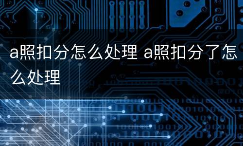 a照扣分怎么处理 a照扣分了怎么处理