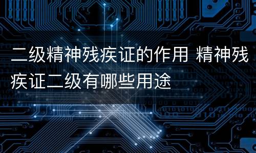 二级精神残疾证的作用 精神残疾证二级有哪些用途