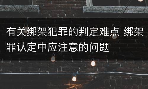 有关绑架犯罪的判定难点 绑架罪认定中应注意的问题