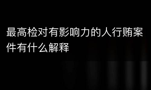 最高检对有影响力的人行贿案件有什么解释