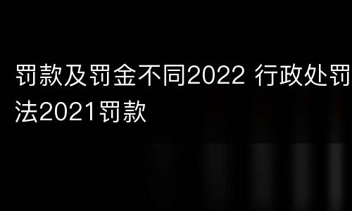 罚款及罚金不同2022 行政处罚法2021罚款
