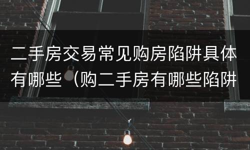 二手房交易常见购房陷阱具体有哪些（购二手房有哪些陷阱要防）