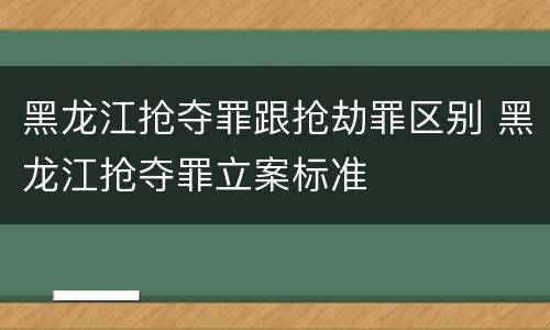 黑龙江抢夺罪跟抢劫罪区别 黑龙江抢夺罪立案标准