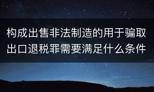构成出售非法制造的用于骗取出口退税罪需要满足什么条件
