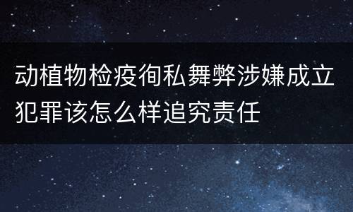 动植物检疫徇私舞弊涉嫌成立犯罪该怎么样追究责任
