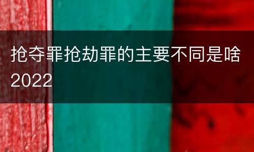 抢夺罪抢劫罪的主要不同是啥2022