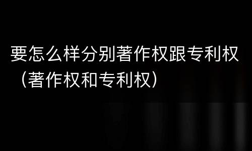 要怎么样分别著作权跟专利权（著作权和专利权）