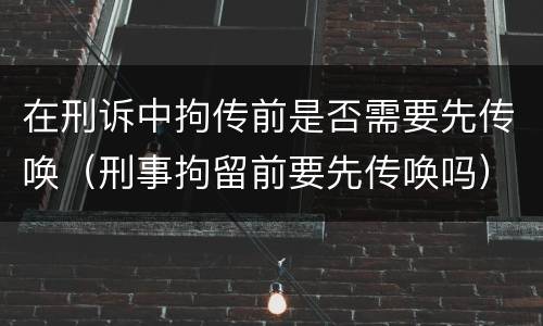 在刑诉中拘传前是否需要先传唤（刑事拘留前要先传唤吗）