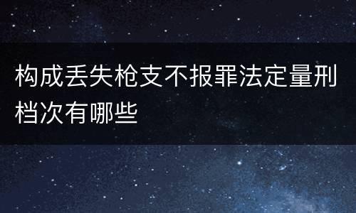 构成丢失枪支不报罪法定量刑档次有哪些