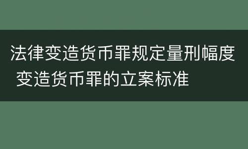 法律变造货币罪规定量刑幅度 变造货币罪的立案标准