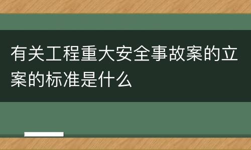 有关工程重大安全事故案的立案的标准是什么