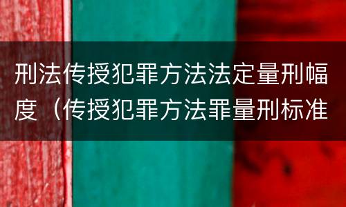 刑法传授犯罪方法法定量刑幅度（传授犯罪方法罪量刑标准）
