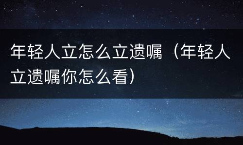 年轻人立怎么立遗嘱（年轻人立遗嘱你怎么看）