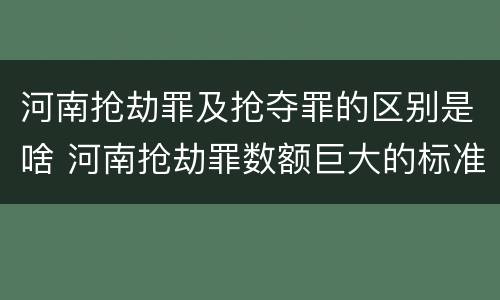 河南抢劫罪及抢夺罪的区别是啥 河南抢劫罪数额巨大的标准