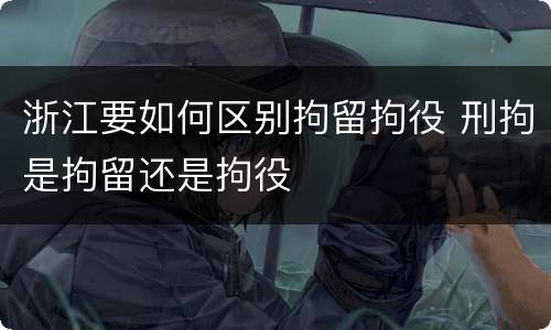 浙江要如何区别拘留拘役 刑拘是拘留还是拘役
