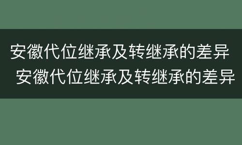 安徽代位继承及转继承的差异 安徽代位继承及转继承的差异有哪些
