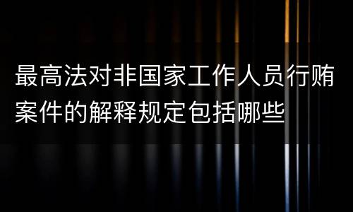 最高法对非国家工作人员行贿案件的解释规定包括哪些