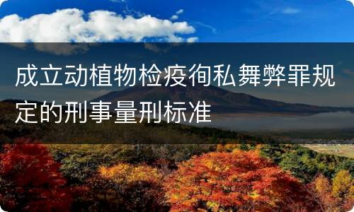 成立动植物检疫徇私舞弊罪规定的刑事量刑标准