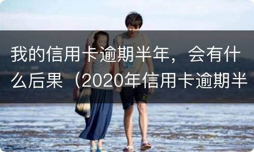 我的信用卡逾期半年，会有什么后果（2020年信用卡逾期半年）