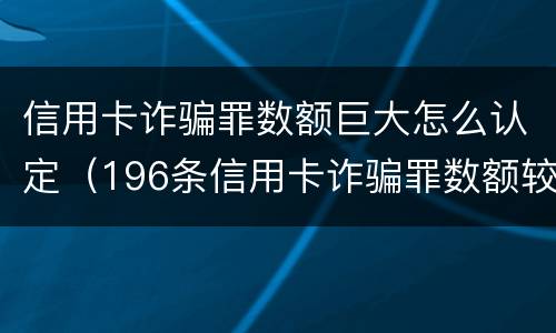 信用卡诈骗罪数额巨大怎么认定（196条信用卡诈骗罪数额较大）