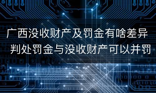 广西没收财产及罚金有啥差异 判处罚金与没收财产可以并罚吗