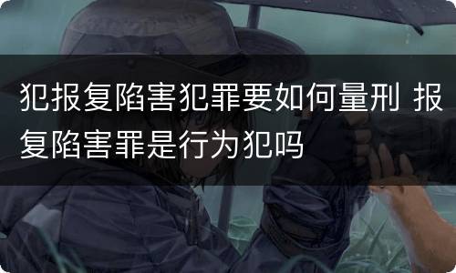 犯报复陷害犯罪要如何量刑 报复陷害罪是行为犯吗